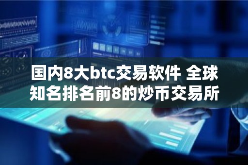 国内8大btc交易软件 全球知名排名前8的炒币交易所