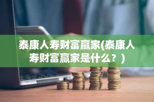 泰康人寿财富赢家(泰康人寿财富赢家是什么？)