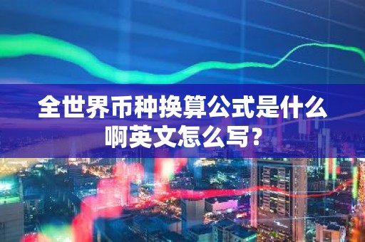 全世界币种换算公式是什么啊英文怎么写？