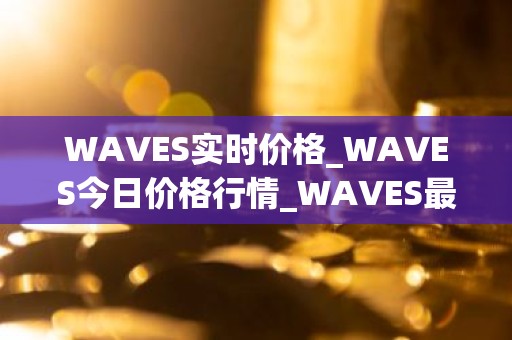 WAVES实时价格_WAVES今日价格行情_WAVES最新消息