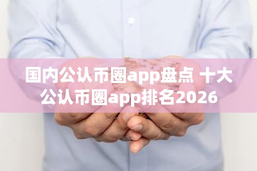国内公认币圈app盘点 十大公认币圈app排名2026