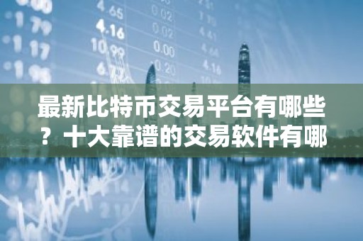 最新比特币交易平台有哪些？十大靠谱的交易软件有哪些？盘点