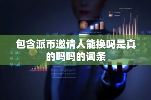 包含派币邀请人能换吗是真的吗吗的词条