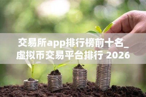 交易所app排行榜前十名_虚拟币交易平台排行 2026