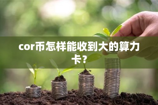 cor币怎样能收到大的算力卡？
