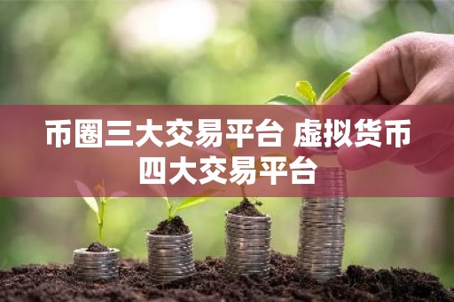 币圈三大交易平台 虚拟货币四大交易平台