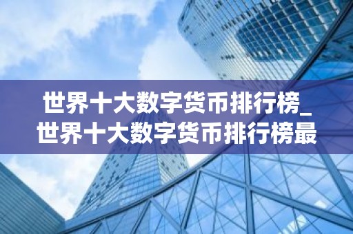 世界十大数字货币排行榜_世界十大数字货币排行榜最新