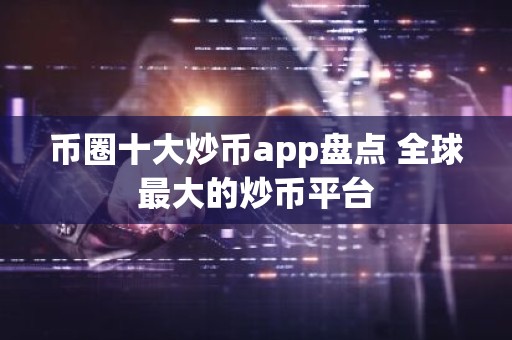 币圈十大炒币app盘点 全球最大的炒币平台