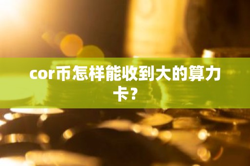 cor币怎样能收到大的算力卡？