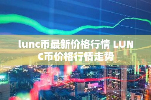 lunc币最新价格行情 LUNC币价格行情走势
