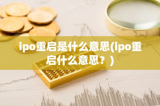 ipo重启是什么意思(ipo重启什么意思？)