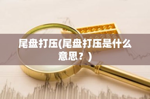 尾盘打压(尾盘打压是什么意思？)