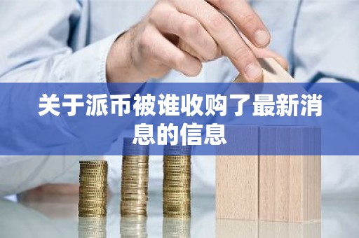 关于派币被谁收购了最新消息的信息