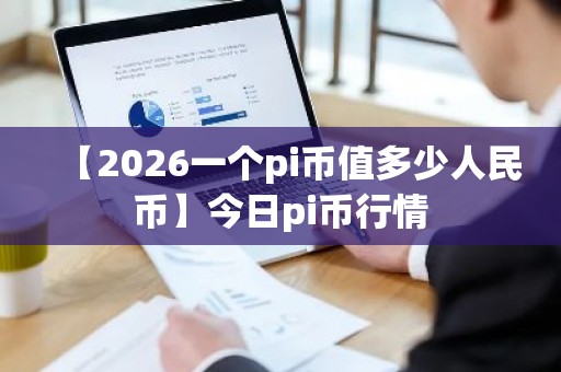 【2026一个pi币值多少人民币】今日pi币行情