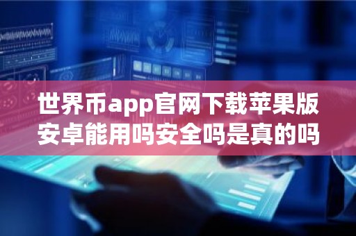 世界币app官网下载苹果版安卓能用吗安全吗是真的吗？