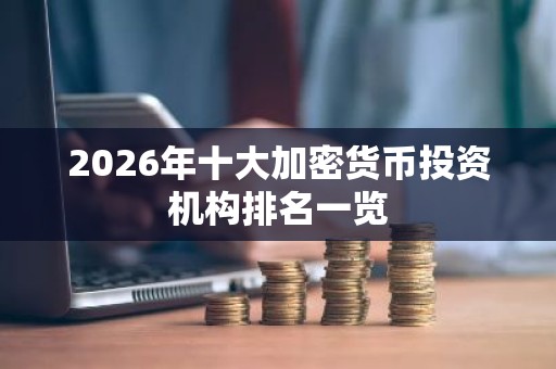 2026年十大加密货币投资机构排名一览