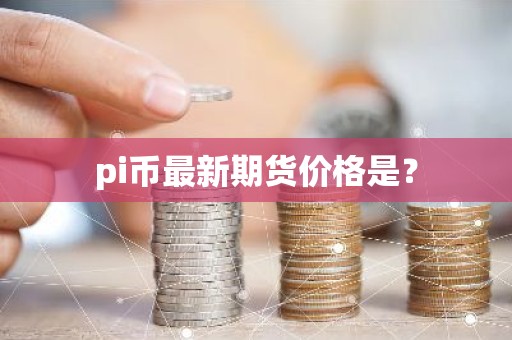 pi币最新期货价格是？