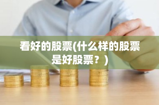 看好的股票(什么样的股票是好股票？)