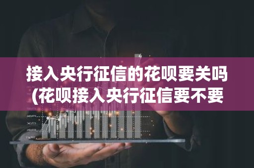 接入央行征信的花呗要关吗(花呗接入央行征信要不要关了花呗？)