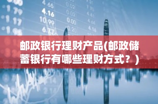 邮政银行理财产品(邮政储蓄银行有哪些理财方式？)