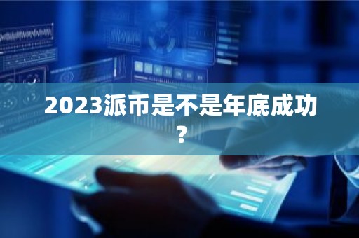 2023派币是不是年底成功？