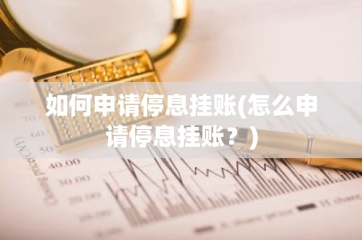 如何申请停息挂账(怎么申请停息挂账？)