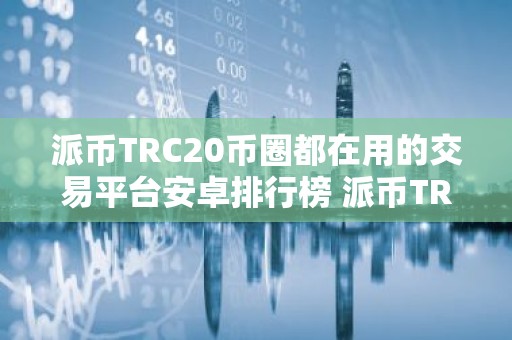 派币TRC20币圈都在用的交易平台安卓排行榜 派币TRC20交易软件常用iOS榜单
