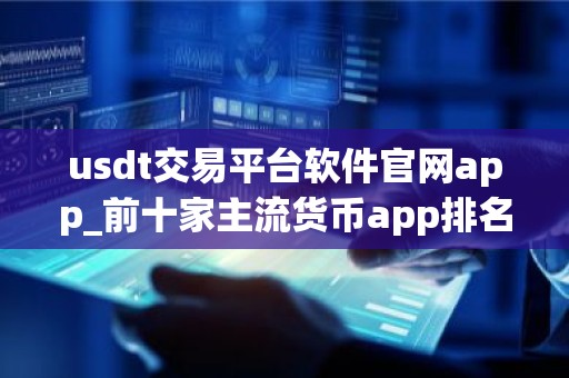 usdt交易平台软件官网app_前十家主流货币app排名汇总