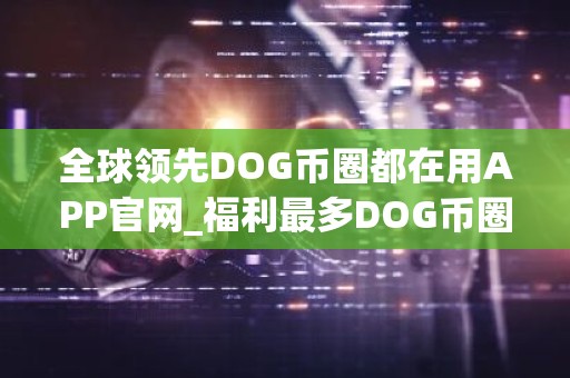 全球领先DOG币圈都在用APP官网_福利最多DOG币圈都在用交易平台前十名