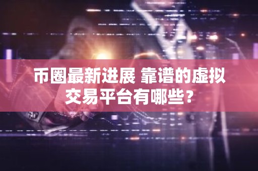 币圈最新进展 靠谱的虚拟交易平台有哪些？