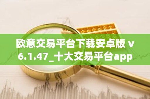 欧意交易平台下载安卓版 v6.1.47_十大交易平台app下载