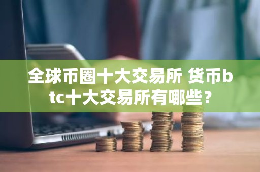 全球币圈十大交易所 货币btc十大交易所有哪些？