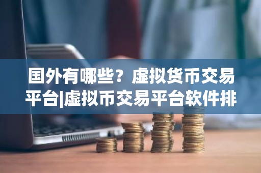 国外有哪些？虚拟货币交易平台|虚拟币交易平台软件排行