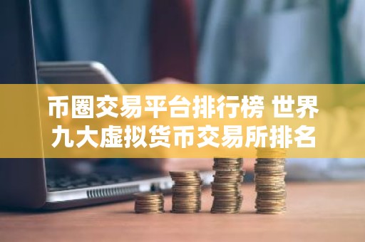 币圈交易平台排行榜 世界九大虚拟货币交易所排名