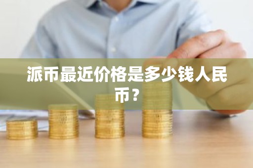 派币最近价格是多少钱人民币？