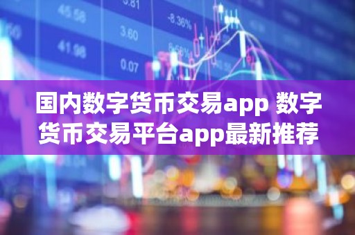 国内数字货币交易app 数字货币交易平台app最新推荐