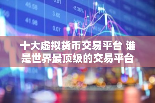 十大虚拟货币交易平台 谁是世界最顶级的交易平台