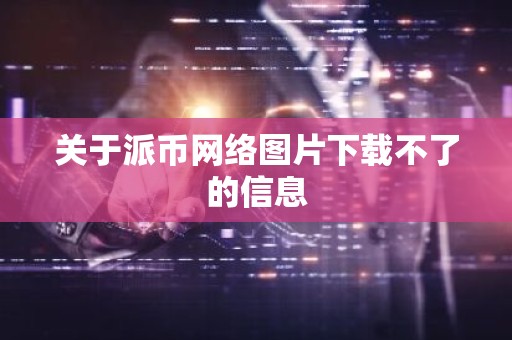 关于派币网络图片下载不了的信息