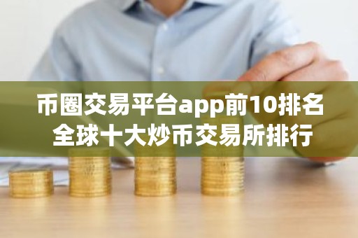 币圈交易平台app前10排名 全球十大炒币交易所排行榜