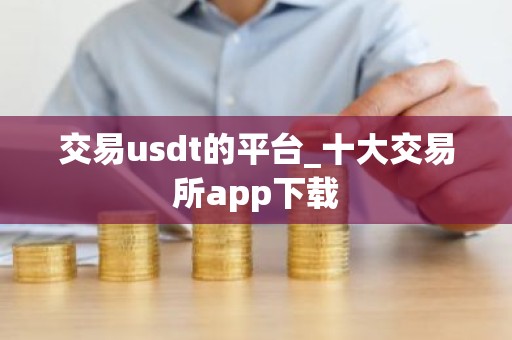 交易usdt的平台_十大交易所app下载