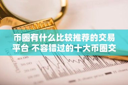 币圈有什么比较推荐的交易平台 不容错过的十大币圈交易平台一览