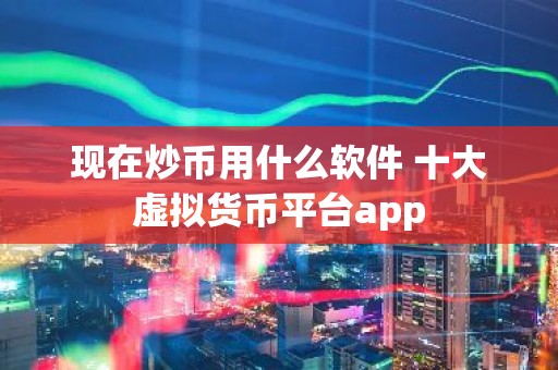 现在炒币用什么软件 十大虚拟货币平台app