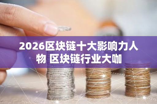 2026区块链十大影响力人物 区块链行业大咖