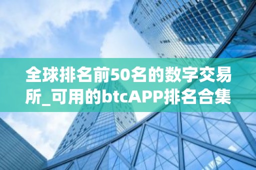 全球排名前50名的数字交易所_可用的btcAPP排名合集