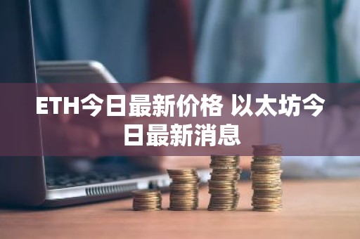 ETH今日最新价格 以太坊今日最新消息