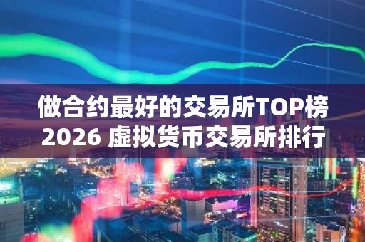 做合约最好的交易所TOP榜2026 虚拟货币交易所排行榜前九名