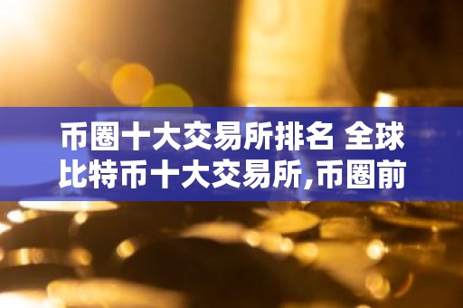 币圈十大交易所排名 全球比特币十大交易所,币圈前10名交易所排行榜