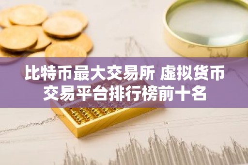 比特币最大交易所 虚拟货币交易平台排行榜前十名