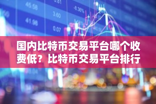 国内比特币交易平台哪个收费低？比特币交易平台排行