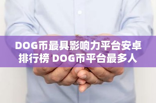 DOG币最具影响力平台安卓排行榜 DOG币平台最多人用安卓榜单